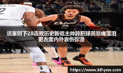 活塞创下28连败历史新低主帅辞职球员悲痛落泪更衣室内外哀伤弥漫